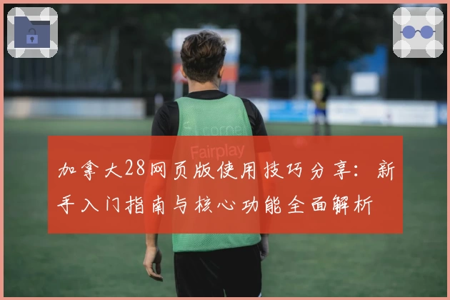 加拿大28网页版使用技巧分享：新手入门指南与核心功能全面解析