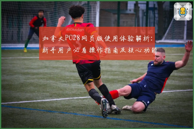 加拿大PC28网页版使用体验解析：新手用户必看操作指南及核心功能亮点分享