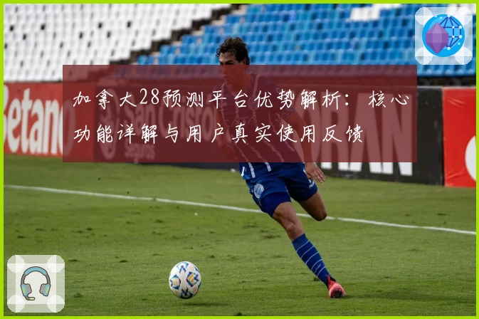 加拿大28预测平台优势解析：核心功能详解与用户真实使用反馈