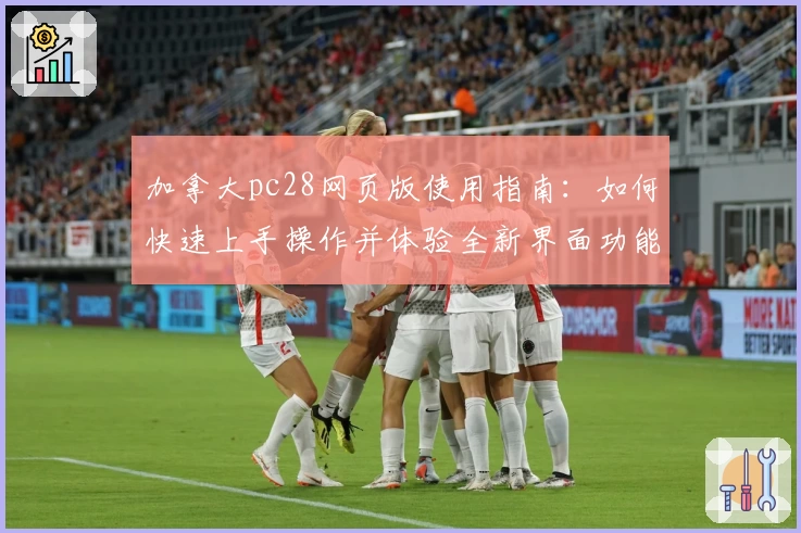 加拿大pc28网页版使用指南：如何快速上手操作并体验全新界面功能亮点