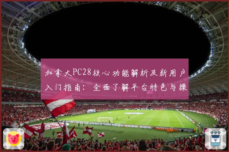 加拿大PC28核心功能解析及新用户入门指南：全面了解平台特色与操作技巧