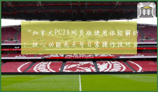 “加拿大PC28网页版使用体验解析：核心功能亮点与日常操作技巧分享”