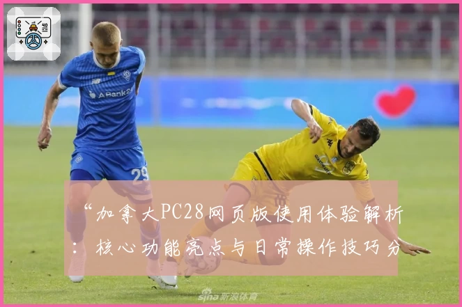 “加拿大PC28网页版使用体验解析：核心功能亮点与日常操作技巧分享”