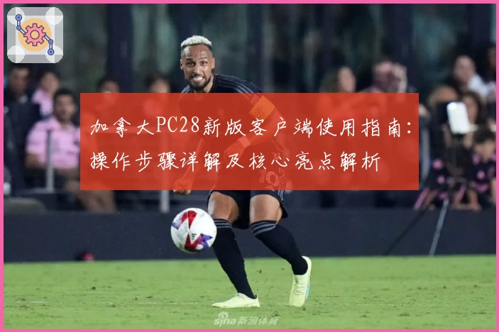 加拿大PC28新版客户端使用指南：操作步骤详解及核心亮点解析