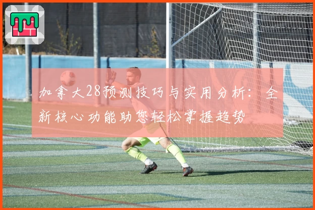 加拿大28预测技巧与实用分析：全新核心功能助您轻松掌握趋势