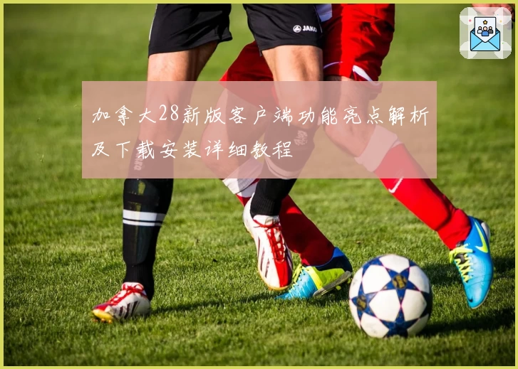 加拿大28新版客户端功能亮点解析及下载安装详细教程