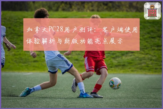 加拿大PC28用户测评：客户端使用体验解析与新版功能亮点展示