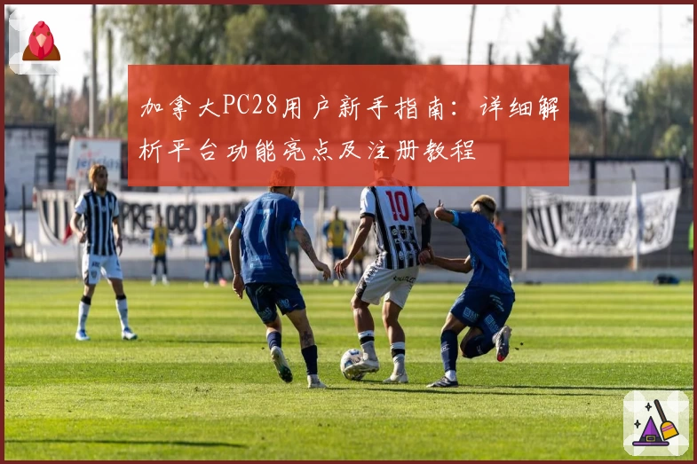 加拿大PC28用户新手指南：详细解析平台功能亮点及注册教程