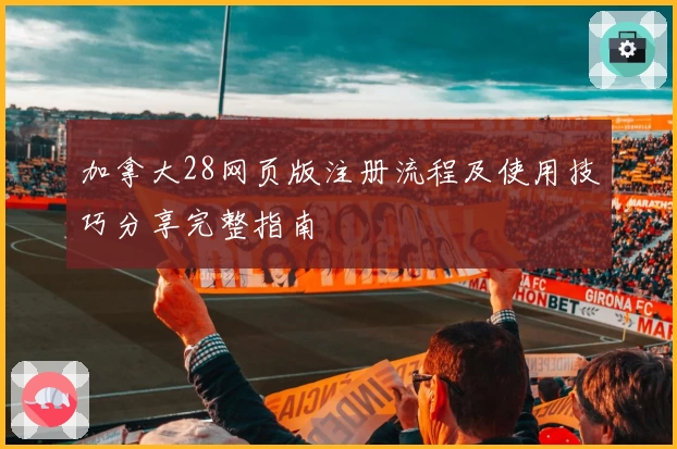 加拿大28网页版注册流程及使用技巧分享完整指南