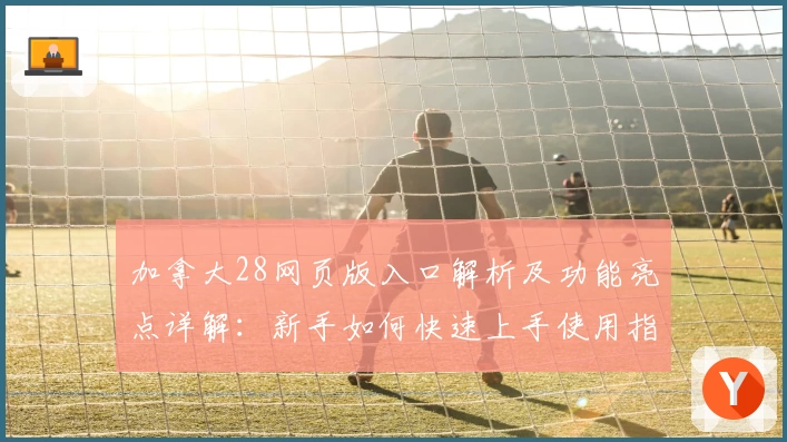 加拿大28网页版入口解析及功能亮点详解：新手如何快速上手使用指南