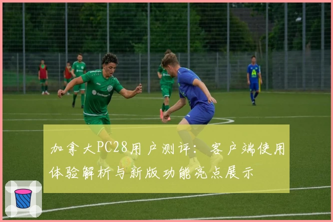 加拿大PC28用户测评：客户端使用体验解析与新版功能亮点展示