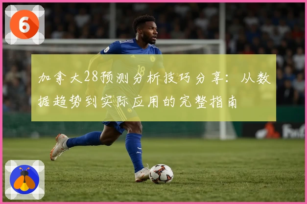 加拿大28预测分析技巧分享：从数据趋势到实际应用的完整指南