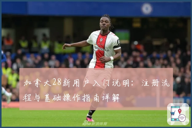 加拿大28新用户入门说明：注册流程与基础操作指南详解