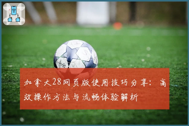 加拿大28网页版使用技巧分享：高效操作方法与流畅体验解析