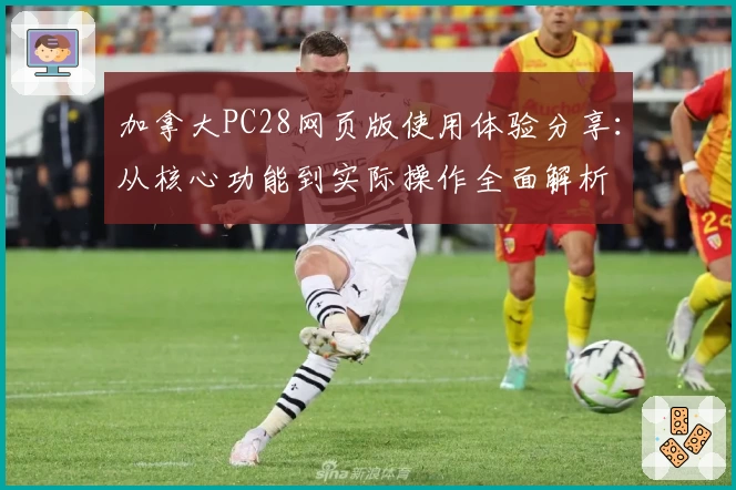 加拿大PC28网页版使用体验分享：从核心功能到实际操作全面解析