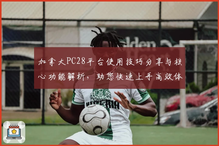 加拿大PC28平台使用技巧分享与核心功能解析，助您快速上手高效体验