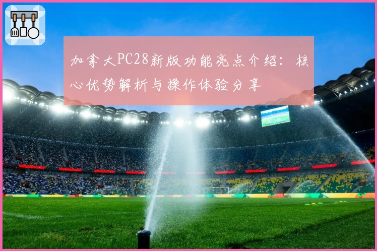 加拿大PC28新版功能亮点介绍：核心优势解析与操作体验分享